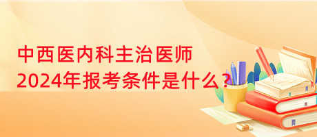 中西醫(yī)內(nèi)科主治醫(yī)師2024年報考條件是什么？