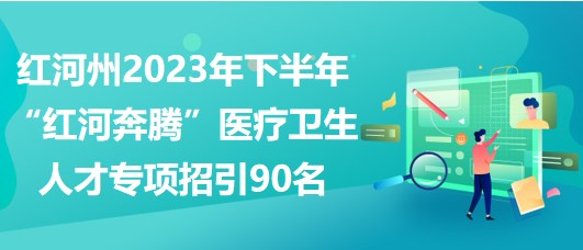 紅河州2023年下半年“紅河奔騰”醫(yī)療衛(wèi)生人才專項招引90名