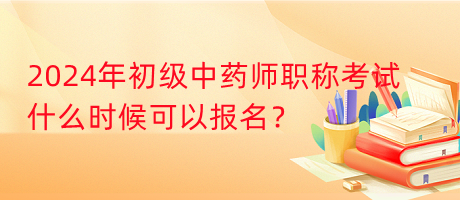 2024年初級中藥師職稱考試什么時候可以報名？