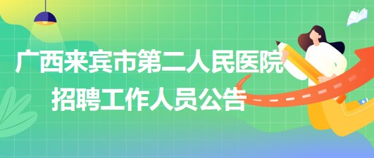 廣西來賓市第二人民醫(yī)院2023年9月招聘工作人員公告