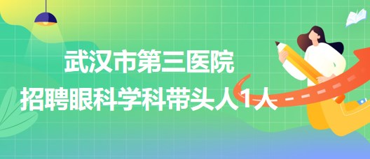 武漢市第三醫(yī)院2023年9月招聘眼科學(xué)科帶頭人1人