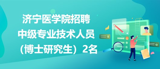 濟寧醫(yī)學院2023年招聘中級專業(yè)技術人員（博士研究生）2名