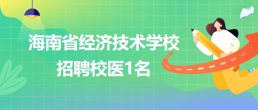 海南省經(jīng)濟技術(shù)學(xué)校2023年9月招聘校醫(yī)1名