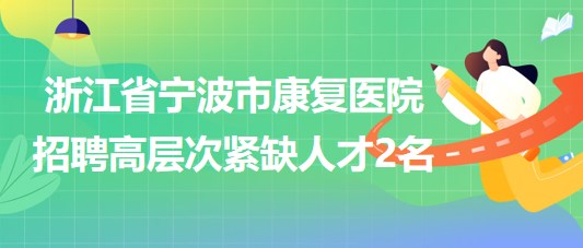 浙江省寧波市康復醫(yī)院2023年招聘高層次緊缺人才2名