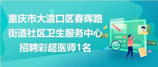 重慶市大渡口區(qū)春暉路街道社區(qū)衛(wèi)生服務(wù)中心招聘彩超醫(yī)師1名