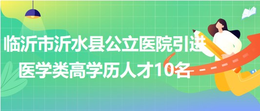 臨沂市沂水縣公立醫(yī)院2023年引進醫(yī)學類高學歷人才10名