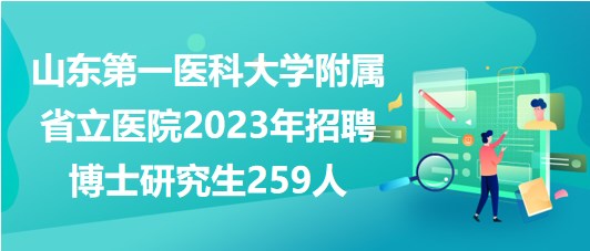 山東第一醫(yī)科大學附屬省立醫(yī)院2023年招聘博士研究生259人