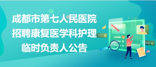 四川省成都市第七人民醫(yī)院招聘康復醫(yī)學科護理臨時負責人公告