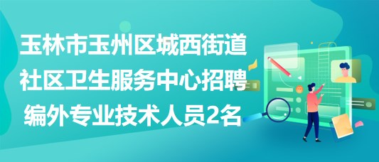 玉林市玉州區(qū)城西街道社區(qū)衛(wèi)生服務中心招聘編外專業(yè)技術人員2名