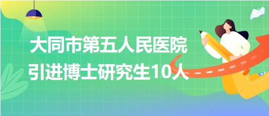 山西省大同市第五人民醫(yī)院2023年引進博士研究生10人