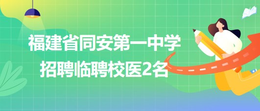 福建省同安第一中學(xué)2023年9月招聘臨聘校醫(yī)2名