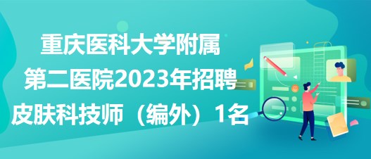 重慶醫(yī)科大學附屬第二醫(yī)院2023年招聘皮膚科技師（編外）1名