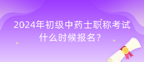 2024年初級中藥士職稱考試什么時候報名？