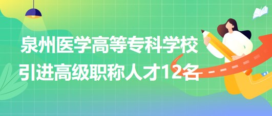 泉州醫(yī)學高等?？茖W校2023年引進高級職稱人才12名