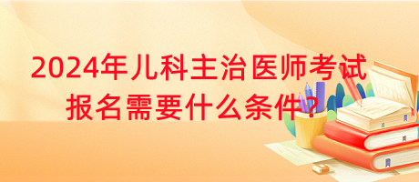 2024年兒科主治醫(yī)師考試報名需要什么條件？