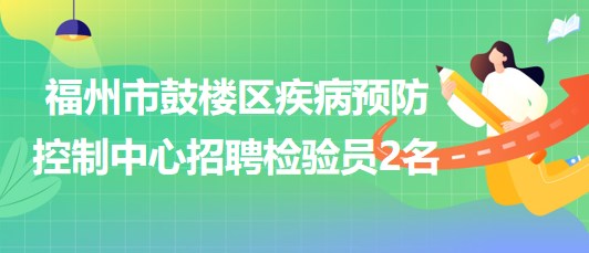 福州市鼓樓區(qū)疾病預(yù)防控制中心2023年9月招聘檢驗員2名