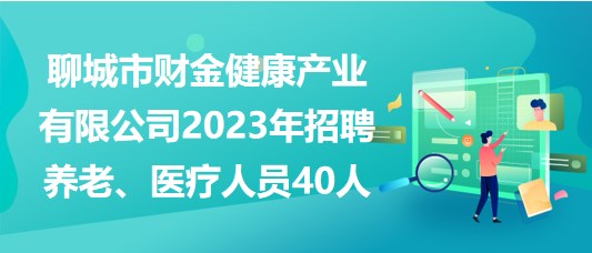 聊城市財金健康產(chǎn)業(yè)有限公司2023年招聘養(yǎng)老、醫(yī)療人員40人