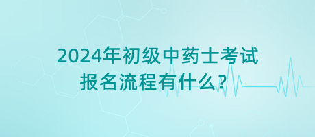 2024年初級(jí)中藥士考試報(bào)名流程有什么？