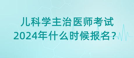 兒科學(xué)主治醫(yī)師考試2024年什么時(shí)候報(bào)名？