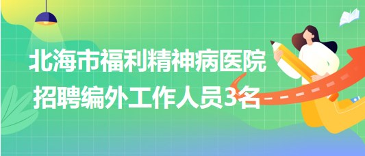 廣西北海市福利精神病醫(yī)院2023年招聘編外工作人員3名