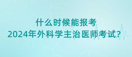 什么時(shí)候能報(bào)考2024年外科學(xué)主治醫(yī)師考試？