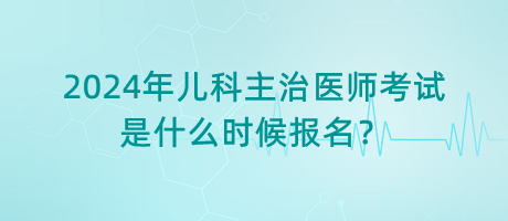 2024年兒科主治醫(yī)師考試是什么時候報名？