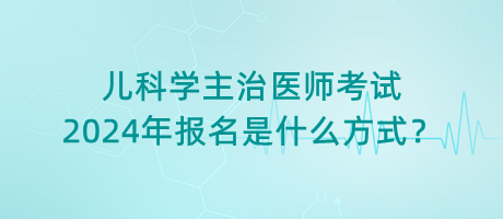 兒科學(xué)主治醫(yī)師考試2024年報(bào)名是什么方式？