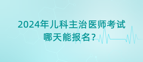 2024年兒科主治醫(yī)師考試哪天能報名？