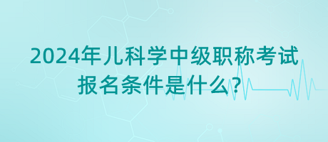 2024年兒科學(xué)中級(jí)職稱考試報(bào)名條件是什么？