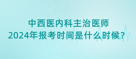 中西醫(yī)內(nèi)科主治醫(yī)師2024年報(bào)考時(shí)間是什么時(shí)候？