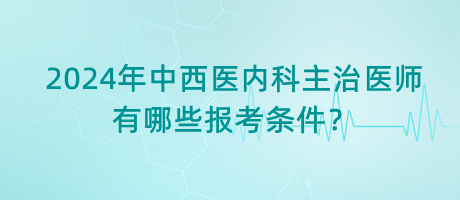 2024年中西醫(yī)內(nèi)科主治醫(yī)師有哪些報(bào)考條件？