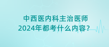 中西醫(yī)內(nèi)科主治醫(yī)師2024年都考什么內(nèi)容？