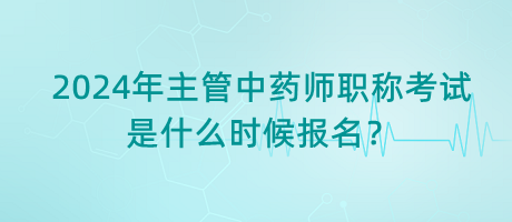 2024年主管中藥師職稱考試是什么時候報名？