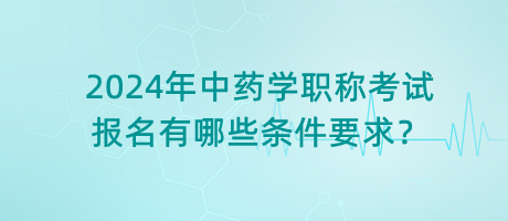 2024年中藥學(xué)職稱考試報(bào)名有哪些條件要求？