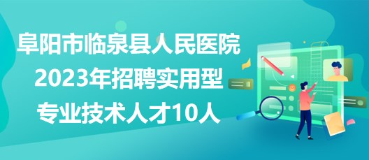 安徽省阜陽市臨泉縣人民醫(yī)院2023年招聘實(shí)用型專業(yè)技術(shù)人才10人