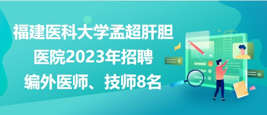 福建醫(yī)科大學(xué)孟超肝膽醫(yī)院2023年招聘編外醫(yī)師、技師8名