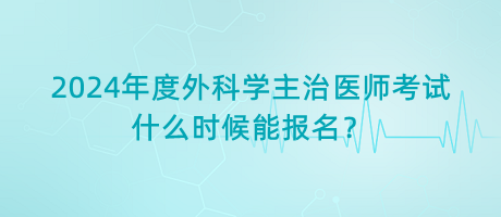 2024年度外科學主治醫(yī)師考試什么時候能報名？