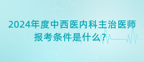 2024年度中西醫(yī)內(nèi)科主治醫(yī)師報考條件是什么？