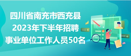 四川省南充市西充縣2023年下半年招聘事業(yè)單位工作人員50名