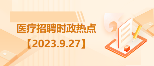 醫(yī)療衛(wèi)生招聘時(shí)事政治：2023年9月27日時(shí)政熱點(diǎn)整理