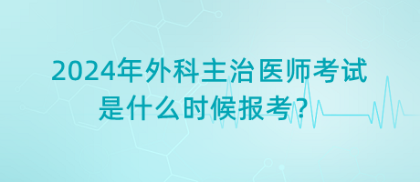 2024年外科主治醫(yī)師考試是什么時候報考？