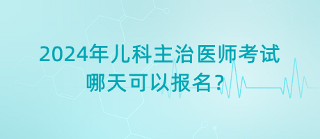 2024年兒科主治醫(yī)師考試哪天可以報名？