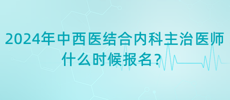 2024年中西醫(yī)結(jié)合內(nèi)科主治醫(yī)師什么時候報名？