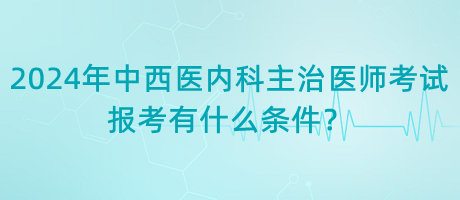 2024年中西醫(yī)內(nèi)科主治醫(yī)師考試報考有什么條件？