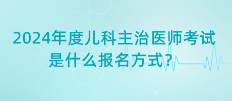 2024年度兒科主治醫(yī)師考試是什么報名方式？