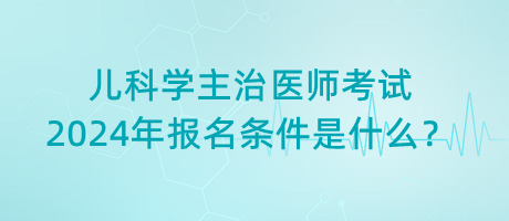 兒科學主治醫(yī)師考試2024年報名條件是什么？