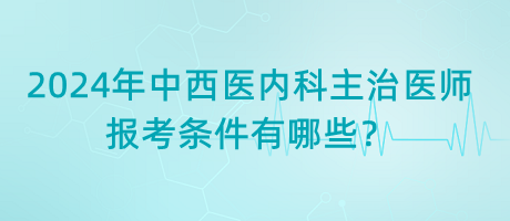 2024年中西醫(yī)內(nèi)科主治醫(yī)師報(bào)考條件有哪些？