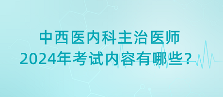 中西醫(yī)內(nèi)科主治醫(yī)師2024年考試內(nèi)容有哪些？