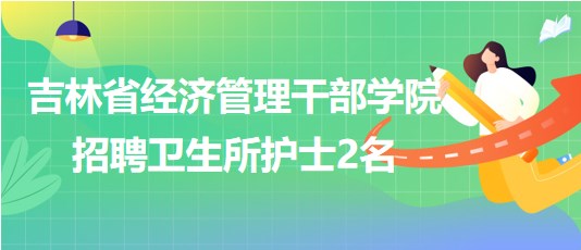 吉林省經(jīng)濟管理干部學院2023年10月招聘衛(wèi)生所護士2名