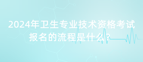 2024年衛(wèi)生專業(yè)技術(shù)資格考試報名的流程是什么？